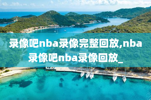 录像吧nba录像完整回放,nba录像吧nba录像回放_